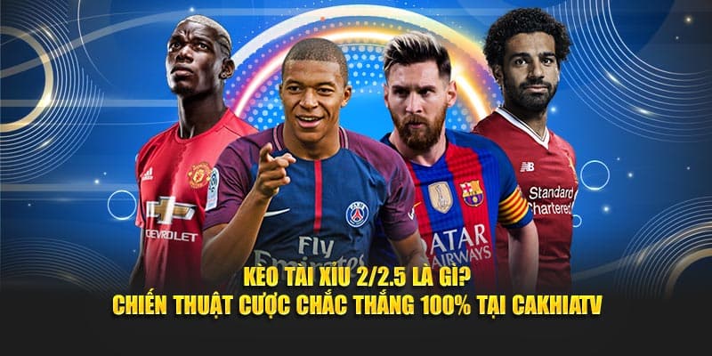 Kèo Tài Xỉu 2/2.5 Là Gì? Bí Kíp Cược Dễ Thắng Tại CAKHIATV